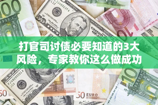 武汉打官司讨债必要知道的3大风险，专家教你这么做成功率飙升