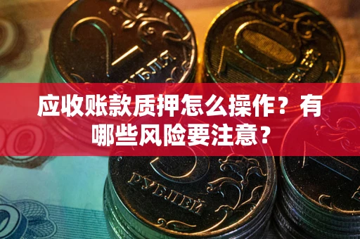武汉应收账款质押怎么操作？有哪些风险要注意？