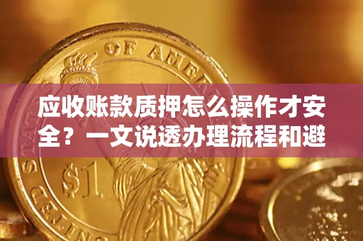 武汉应收账款质押怎么操作才安全？一文说透办理流程和避险绝招